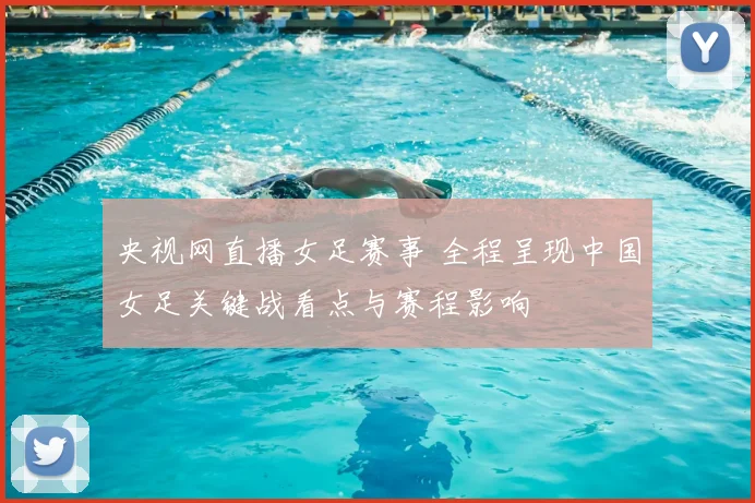 央视网直播女足赛事 全程呈现中国女足关键战看点与赛程影响